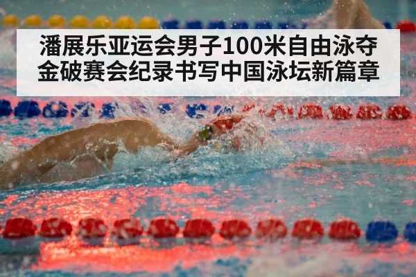 潘展乐亚运会男子100米自由泳夺金破赛会纪录书写中国泳坛新篇章